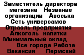 Заместитель директора магазина › Название организации ­ Авоська, Сеть универсамов › Отрасль предприятия ­ Алкоголь, напитки › Минимальный оклад ­ 18 000 - Все города Работа » Вакансии   . Пермский край,Соликамск г.